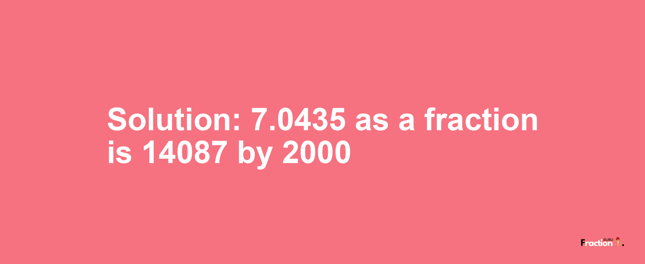 Solution:7.0435 as a fraction is 14087/2000